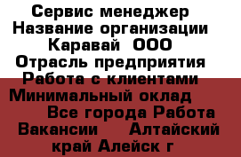 Сервис-менеджер › Название организации ­ Каравай, ООО › Отрасль предприятия ­ Работа с клиентами › Минимальный оклад ­ 20 000 - Все города Работа » Вакансии   . Алтайский край,Алейск г.